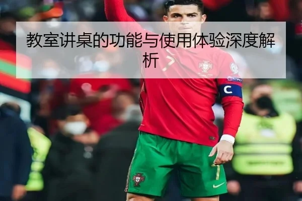 教室讲桌的功能与使用体验深度解析