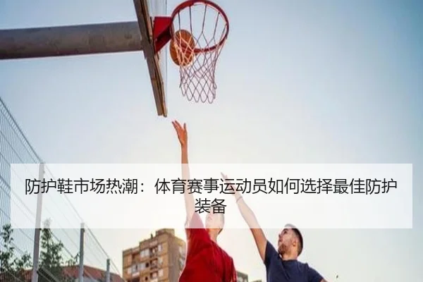 防护鞋市场热潮：体育赛事运动员如何选择最佳防护装备