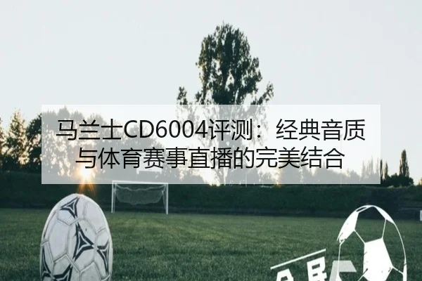 马兰士CD6004评测：经典音质与体育赛事直播的完美结合